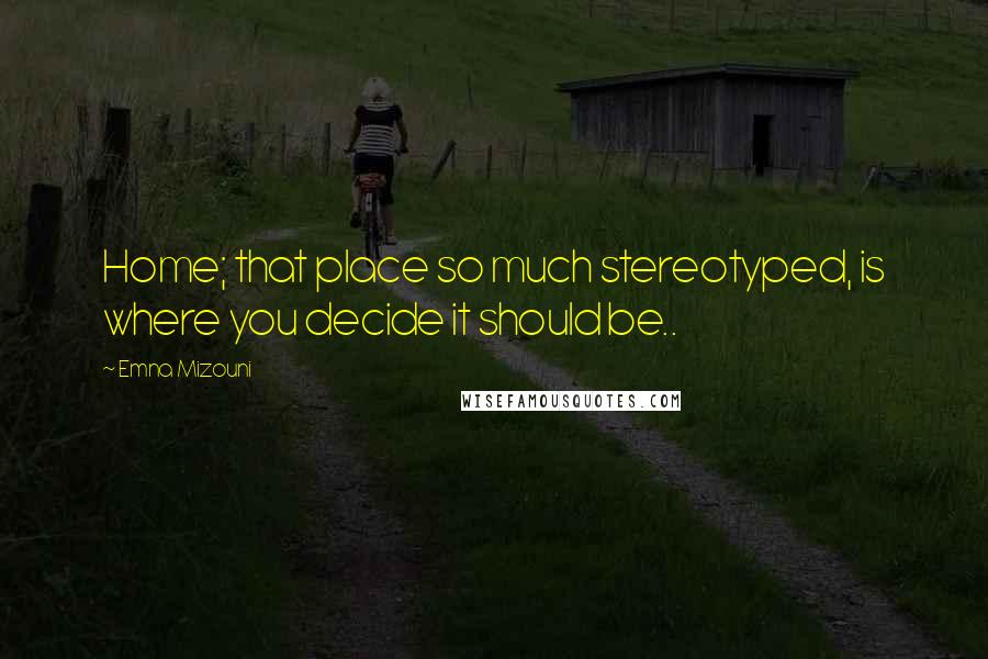 Emna Mizouni Quotes: Home; that place so much stereotyped, is where you decide it should be..