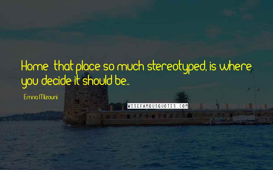 Emna Mizouni Quotes: Home; that place so much stereotyped, is where you decide it should be..