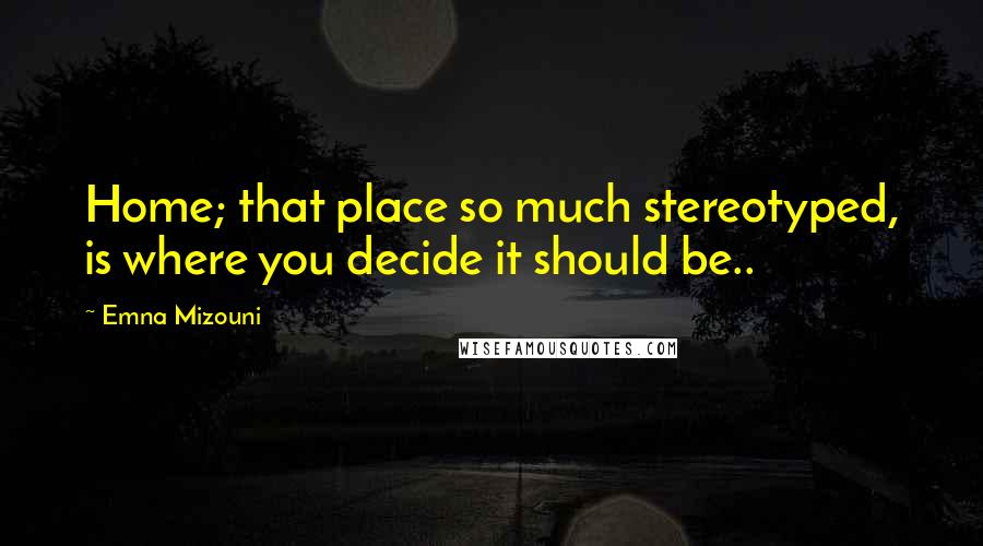 Emna Mizouni Quotes: Home; that place so much stereotyped, is where you decide it should be..