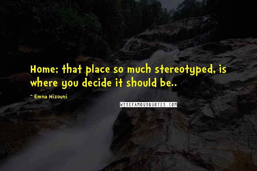 Emna Mizouni Quotes: Home; that place so much stereotyped, is where you decide it should be..