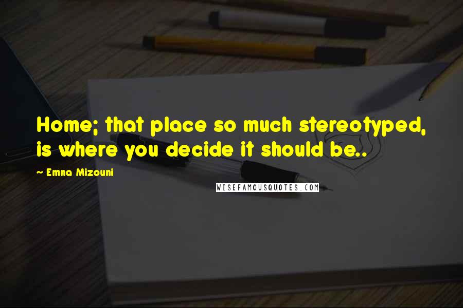 Emna Mizouni Quotes: Home; that place so much stereotyped, is where you decide it should be..