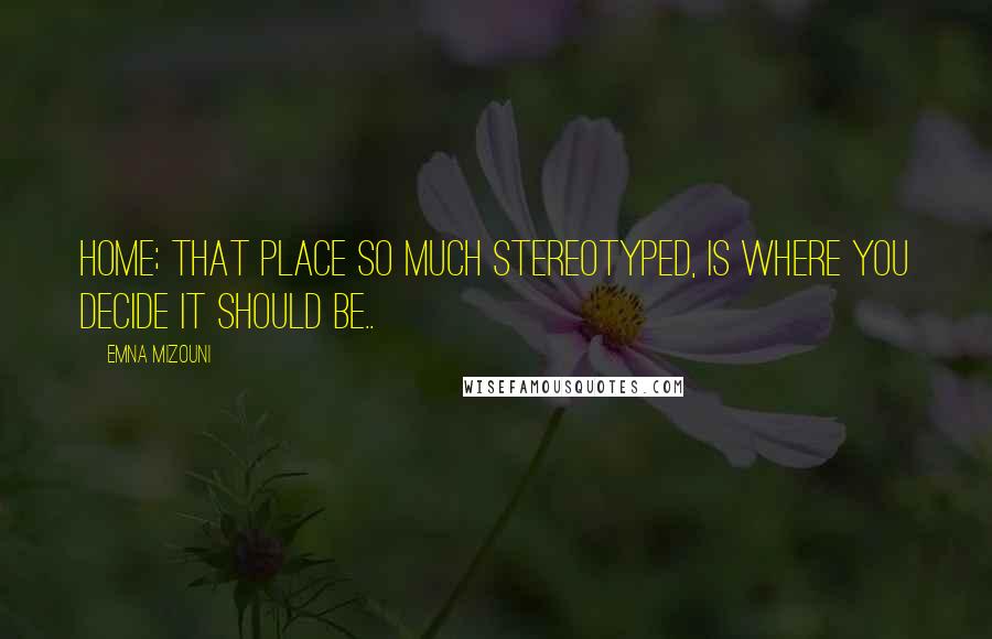 Emna Mizouni Quotes: Home; that place so much stereotyped, is where you decide it should be..