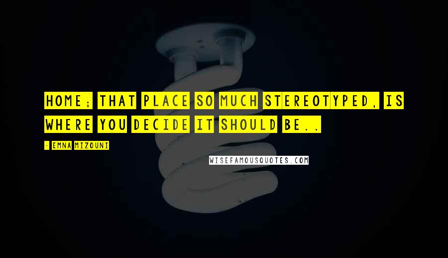 Emna Mizouni Quotes: Home; that place so much stereotyped, is where you decide it should be..