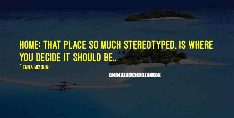 Emna Mizouni Quotes: Home; that place so much stereotyped, is where you decide it should be..