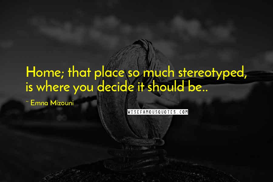 Emna Mizouni Quotes: Home; that place so much stereotyped, is where you decide it should be..