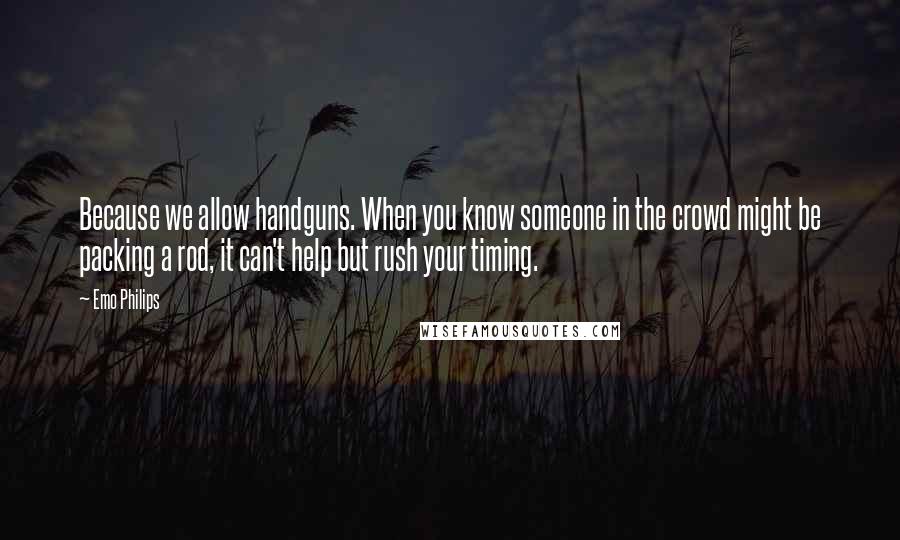 Emo Philips Quotes: Because we allow handguns. When you know someone in the crowd might be packing a rod, it can't help but rush your timing.