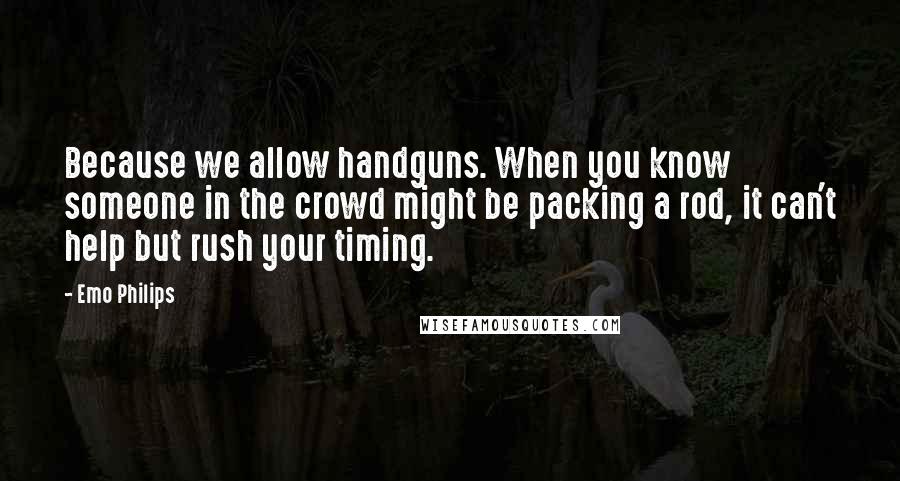 Emo Philips Quotes: Because we allow handguns. When you know someone in the crowd might be packing a rod, it can't help but rush your timing.