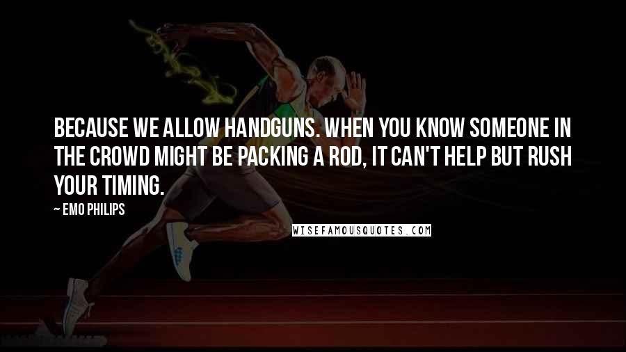 Emo Philips Quotes: Because we allow handguns. When you know someone in the crowd might be packing a rod, it can't help but rush your timing.