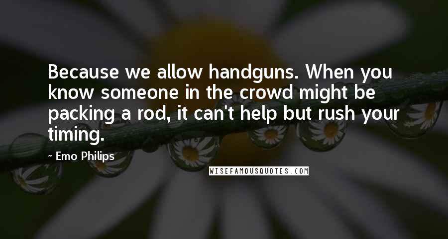 Emo Philips Quotes: Because we allow handguns. When you know someone in the crowd might be packing a rod, it can't help but rush your timing.