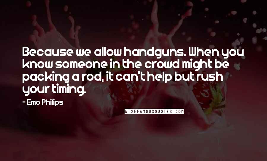 Emo Philips Quotes: Because we allow handguns. When you know someone in the crowd might be packing a rod, it can't help but rush your timing.