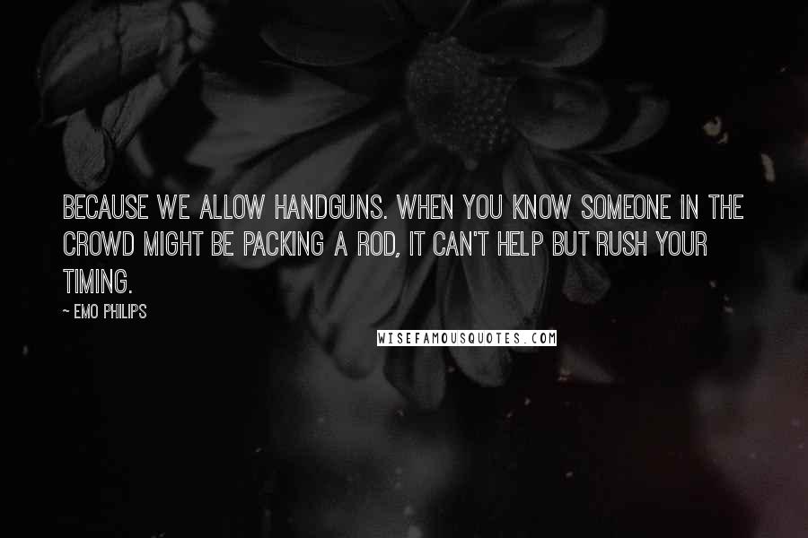 Emo Philips Quotes: Because we allow handguns. When you know someone in the crowd might be packing a rod, it can't help but rush your timing.