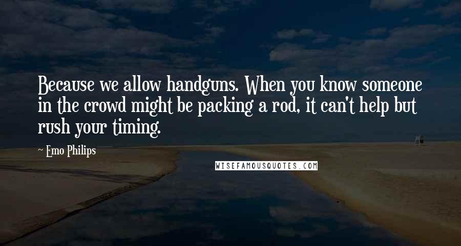 Emo Philips Quotes: Because we allow handguns. When you know someone in the crowd might be packing a rod, it can't help but rush your timing.