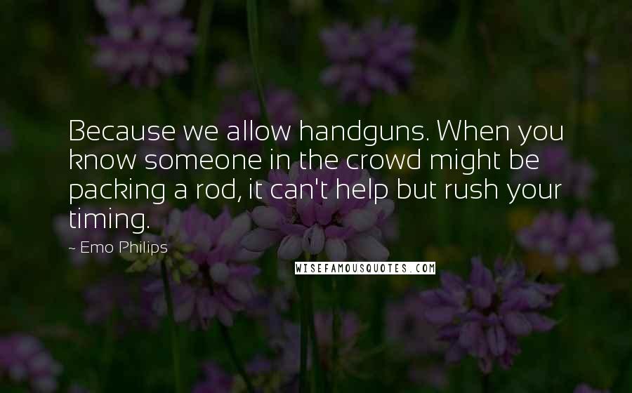 Emo Philips Quotes: Because we allow handguns. When you know someone in the crowd might be packing a rod, it can't help but rush your timing.