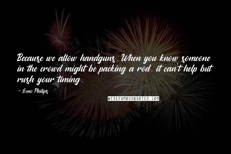 Emo Philips Quotes: Because we allow handguns. When you know someone in the crowd might be packing a rod, it can't help but rush your timing.