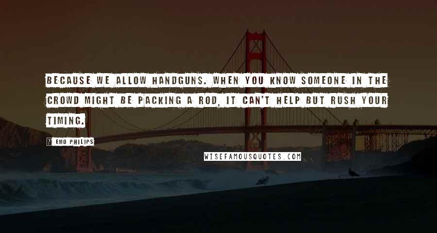 Emo Philips Quotes: Because we allow handguns. When you know someone in the crowd might be packing a rod, it can't help but rush your timing.