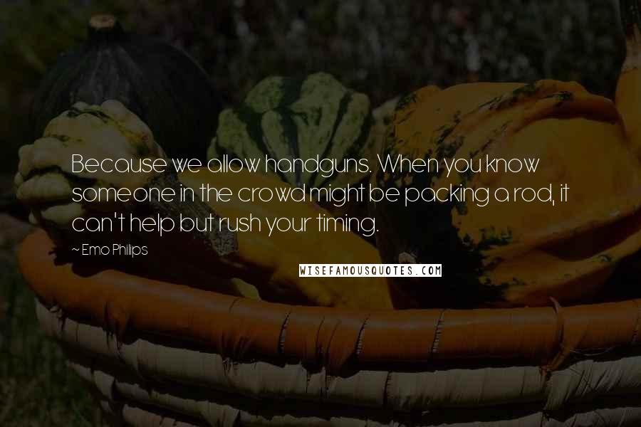 Emo Philips Quotes: Because we allow handguns. When you know someone in the crowd might be packing a rod, it can't help but rush your timing.