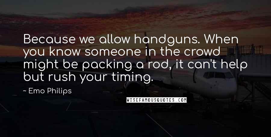 Emo Philips Quotes: Because we allow handguns. When you know someone in the crowd might be packing a rod, it can't help but rush your timing.