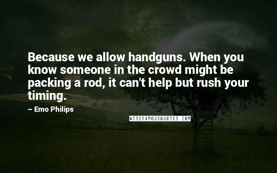 Emo Philips Quotes: Because we allow handguns. When you know someone in the crowd might be packing a rod, it can't help but rush your timing.