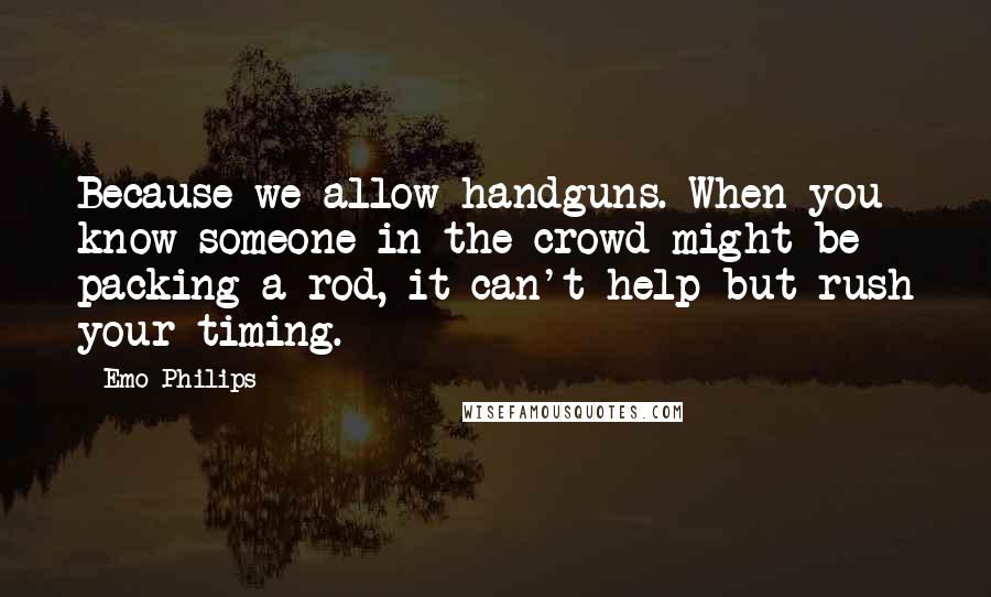 Emo Philips Quotes: Because we allow handguns. When you know someone in the crowd might be packing a rod, it can't help but rush your timing.