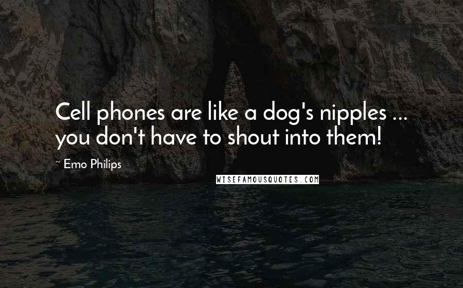 Emo Philips Quotes: Cell phones are like a dog's nipples ... you don't have to shout into them!