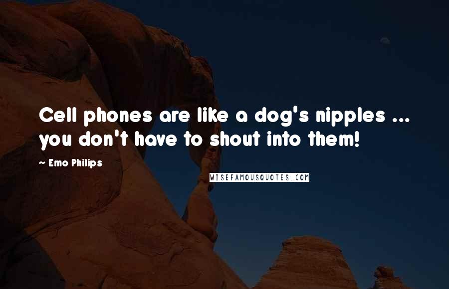 Emo Philips Quotes: Cell phones are like a dog's nipples ... you don't have to shout into them!