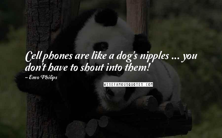 Emo Philips Quotes: Cell phones are like a dog's nipples ... you don't have to shout into them!