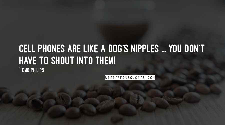 Emo Philips Quotes: Cell phones are like a dog's nipples ... you don't have to shout into them!