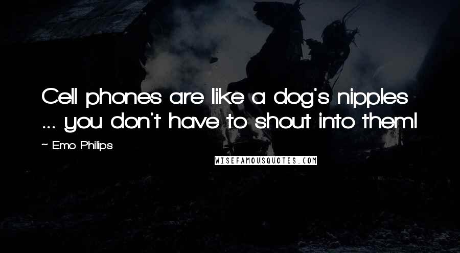 Emo Philips Quotes: Cell phones are like a dog's nipples ... you don't have to shout into them!