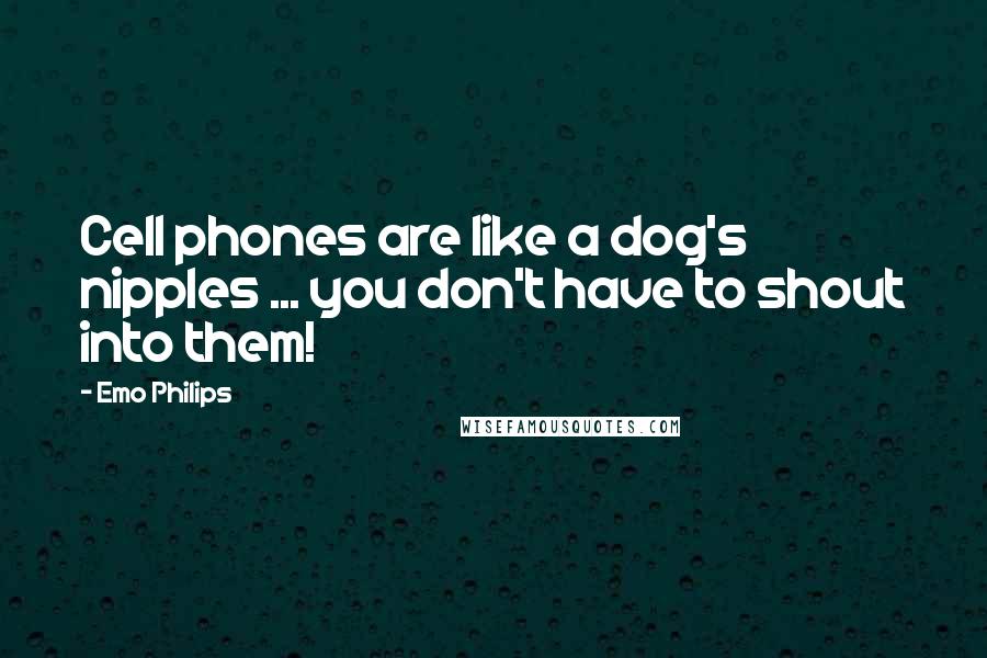 Emo Philips Quotes: Cell phones are like a dog's nipples ... you don't have to shout into them!