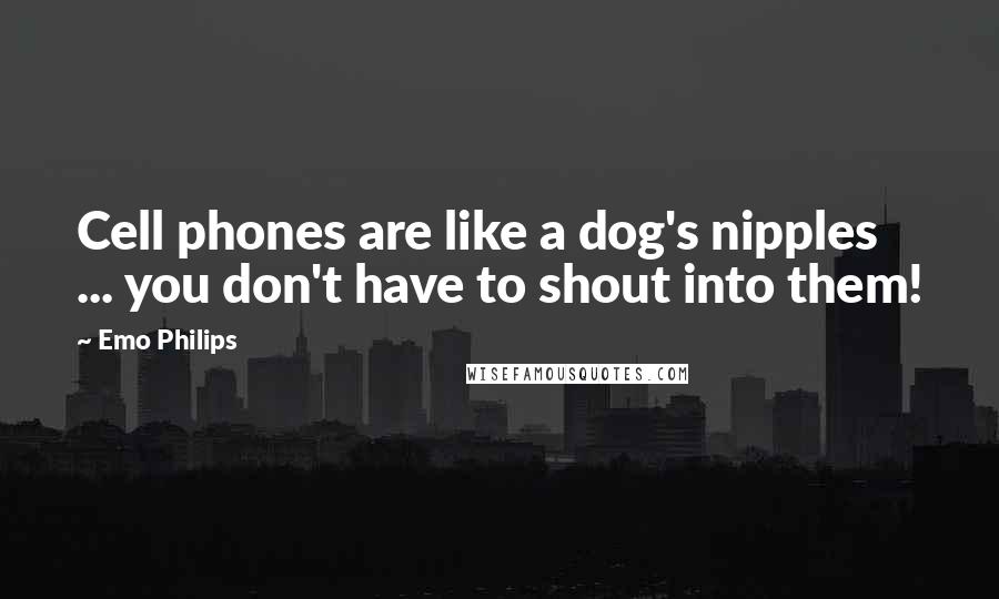 Emo Philips Quotes: Cell phones are like a dog's nipples ... you don't have to shout into them!