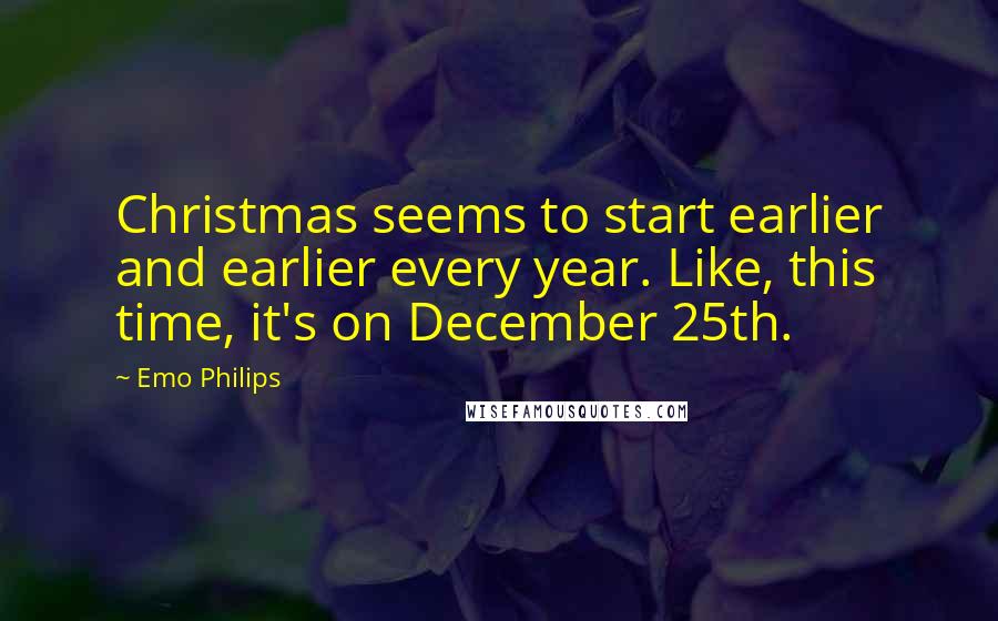 Emo Philips Quotes: Christmas seems to start earlier and earlier every year. Like, this time, it's on December 25th.
