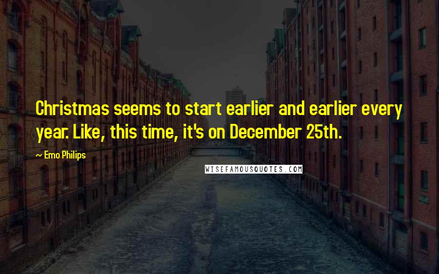 Emo Philips Quotes: Christmas seems to start earlier and earlier every year. Like, this time, it's on December 25th.