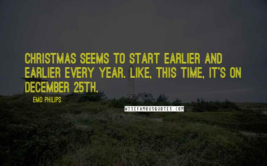 Emo Philips Quotes: Christmas seems to start earlier and earlier every year. Like, this time, it's on December 25th.