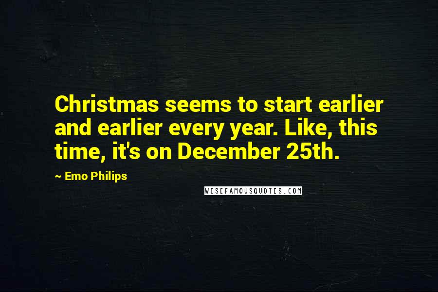 Emo Philips Quotes: Christmas seems to start earlier and earlier every year. Like, this time, it's on December 25th.