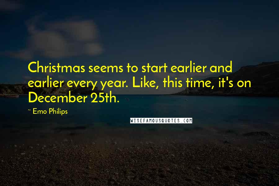 Emo Philips Quotes: Christmas seems to start earlier and earlier every year. Like, this time, it's on December 25th.