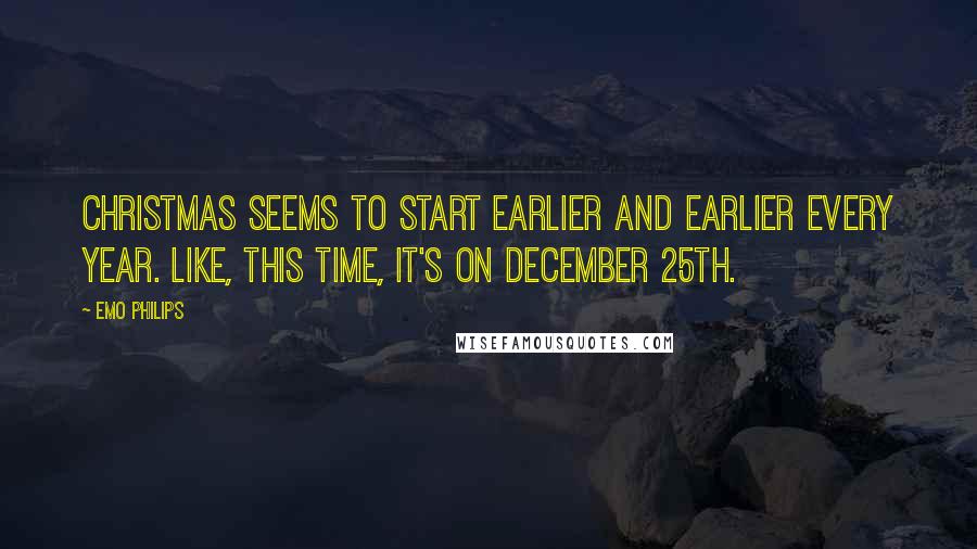 Emo Philips Quotes: Christmas seems to start earlier and earlier every year. Like, this time, it's on December 25th.