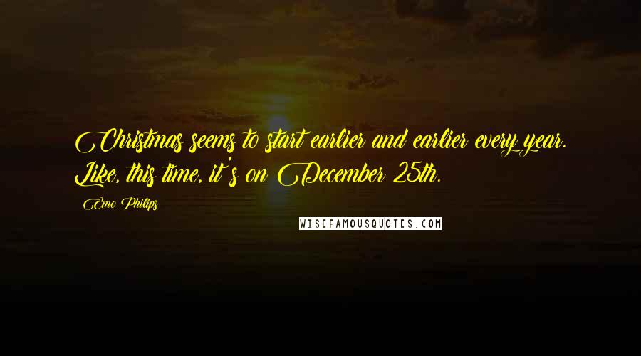 Emo Philips Quotes: Christmas seems to start earlier and earlier every year. Like, this time, it's on December 25th.