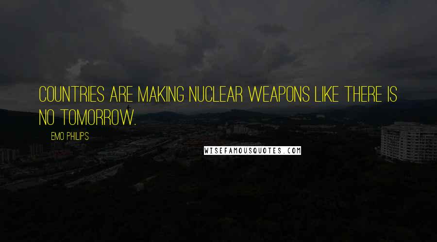 Emo Philips Quotes: Countries are making nuclear weapons like there is no tomorrow.