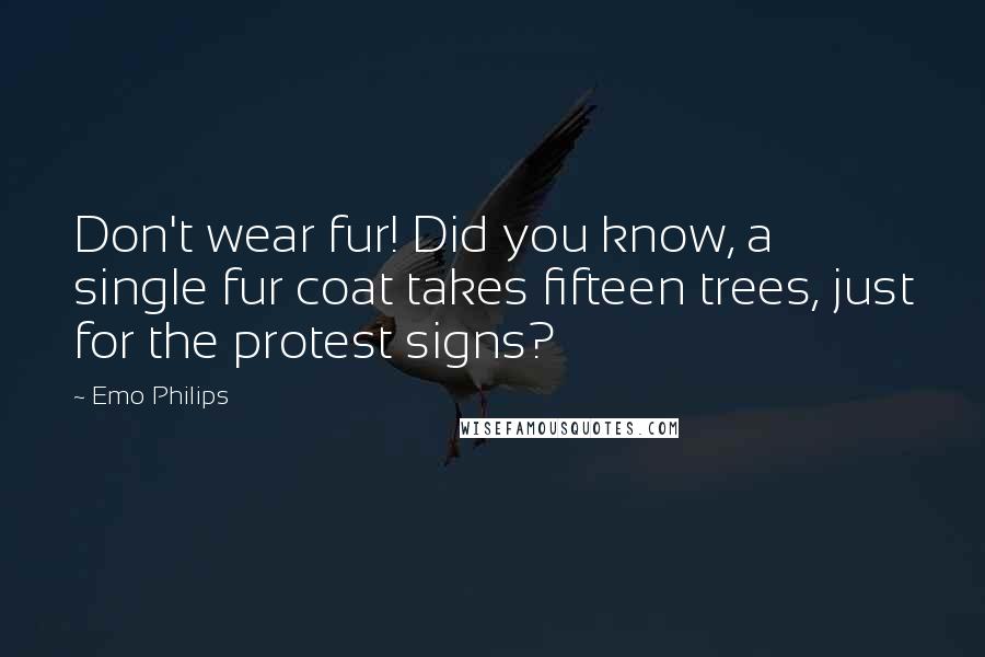Emo Philips Quotes: Don't wear fur! Did you know, a single fur coat takes fifteen trees, just for the protest signs?