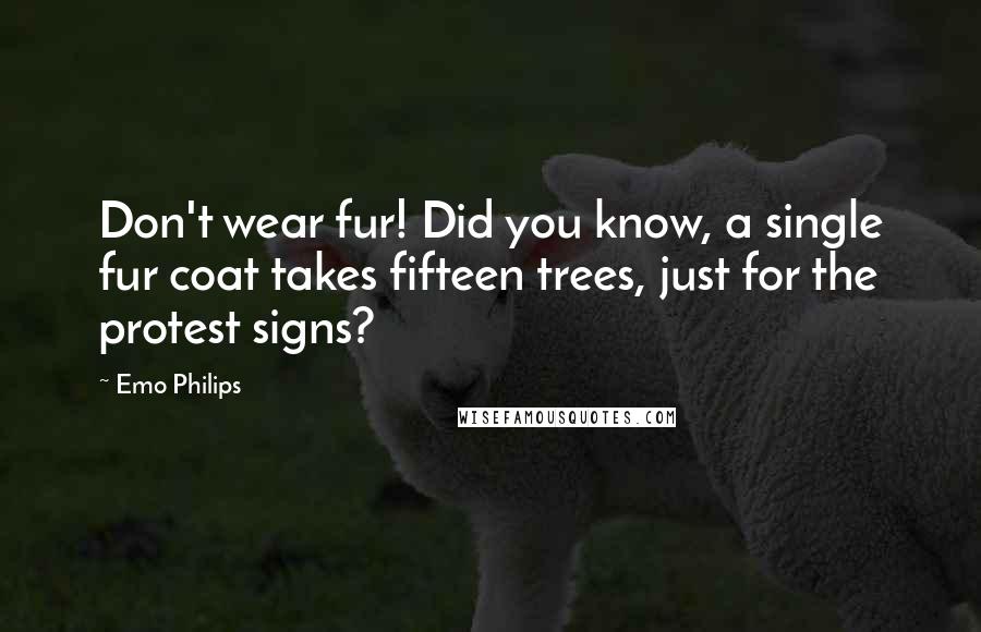 Emo Philips Quotes: Don't wear fur! Did you know, a single fur coat takes fifteen trees, just for the protest signs?