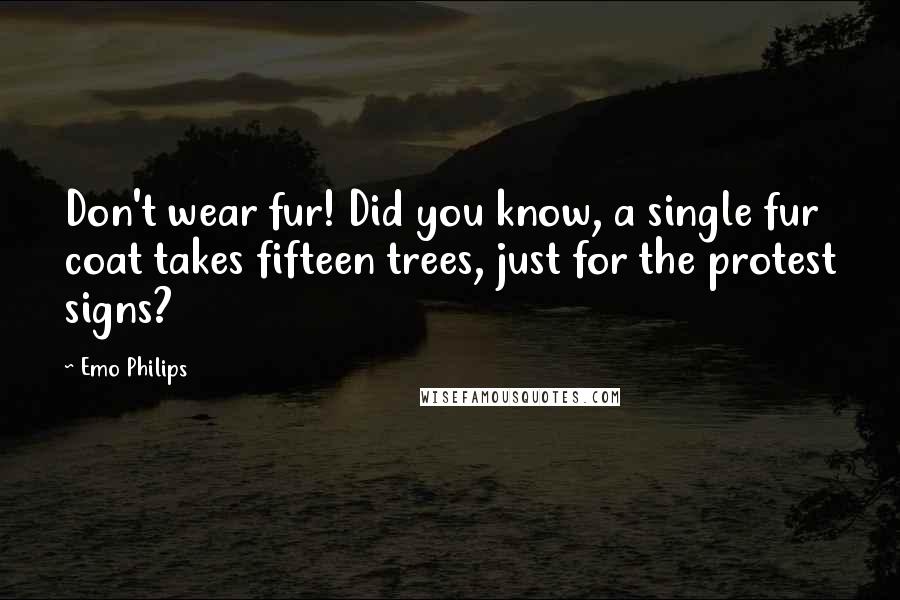 Emo Philips Quotes: Don't wear fur! Did you know, a single fur coat takes fifteen trees, just for the protest signs?