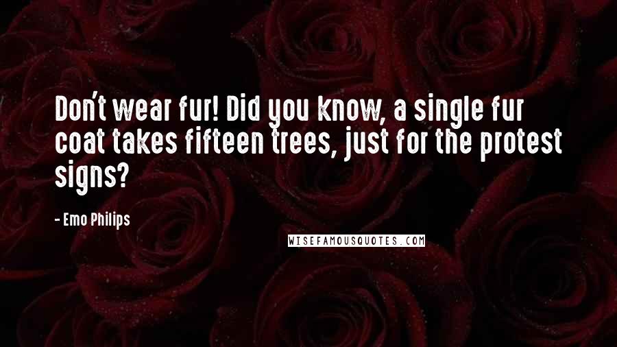 Emo Philips Quotes: Don't wear fur! Did you know, a single fur coat takes fifteen trees, just for the protest signs?