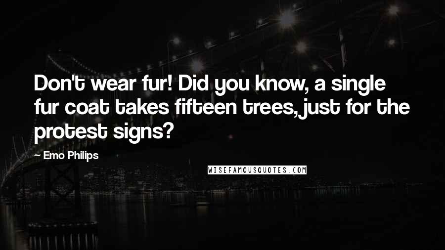 Emo Philips Quotes: Don't wear fur! Did you know, a single fur coat takes fifteen trees, just for the protest signs?