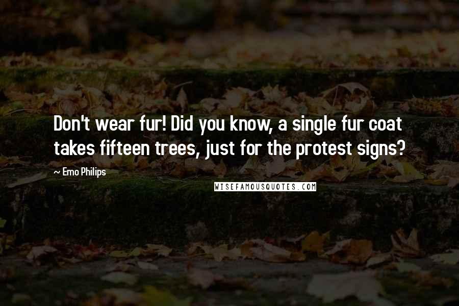 Emo Philips Quotes: Don't wear fur! Did you know, a single fur coat takes fifteen trees, just for the protest signs?