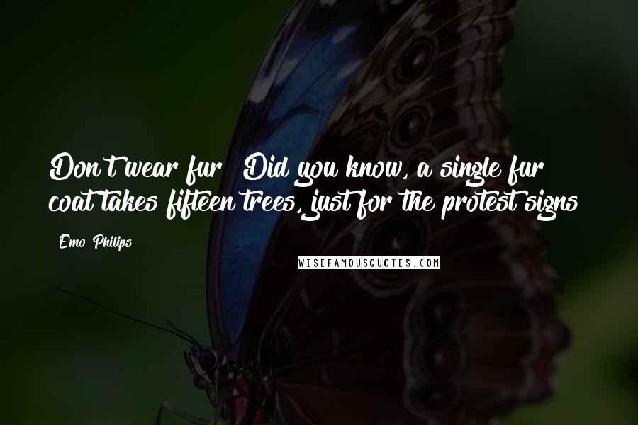 Emo Philips Quotes: Don't wear fur! Did you know, a single fur coat takes fifteen trees, just for the protest signs?