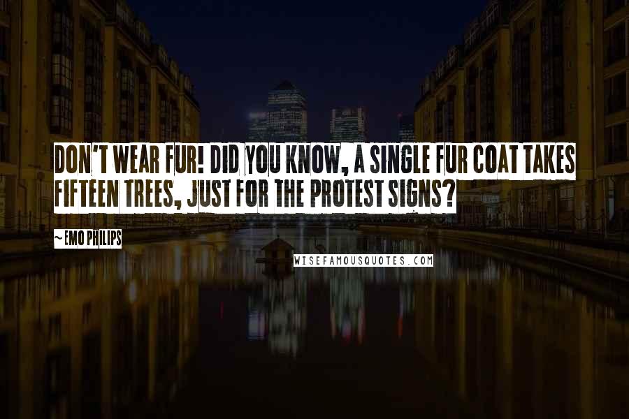 Emo Philips Quotes: Don't wear fur! Did you know, a single fur coat takes fifteen trees, just for the protest signs?