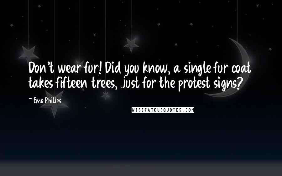 Emo Philips Quotes: Don't wear fur! Did you know, a single fur coat takes fifteen trees, just for the protest signs?