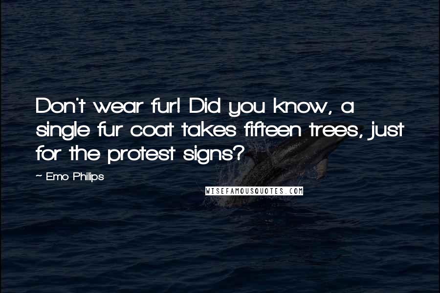 Emo Philips Quotes: Don't wear fur! Did you know, a single fur coat takes fifteen trees, just for the protest signs?
