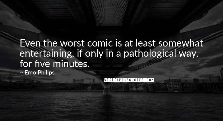 Emo Philips Quotes: Even the worst comic is at least somewhat entertaining, if only in a pathological way, for five minutes.