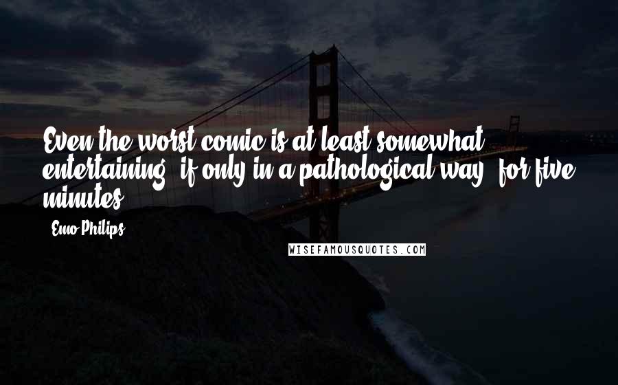 Emo Philips Quotes: Even the worst comic is at least somewhat entertaining, if only in a pathological way, for five minutes.